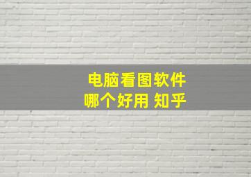 电脑看图软件哪个好用 知乎